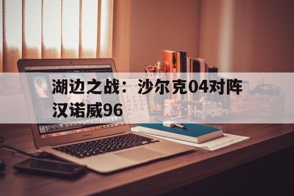 华体会亚洲官网-关于湖边之战：沙尔克04对阵汉诺威96的信息