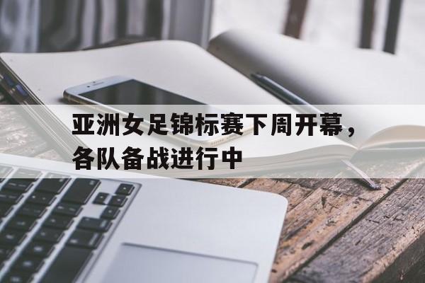 华体会网站入口-亚洲女足锦标赛下周开幕，各队备战进行中的简单介绍